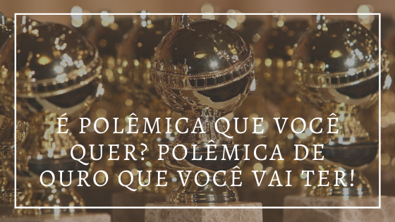 Audiodescrição resumida: ao fundo, foto de diversos prêmios do globo de ouro. Em letras brancas, é polêmica que você quer? é polêmica de ouro que você vai ter.